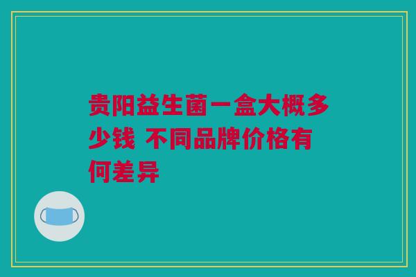 贵阳益生菌一盒大概多少钱 不同品牌价格有何差异