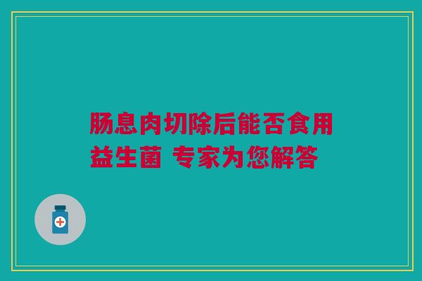 肠息肉切除后能否食用益生菌 专家为您解答