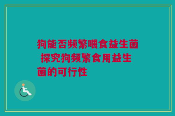 狗能否频繁喂食益生菌 探究狗频繁食用益生菌的可行性