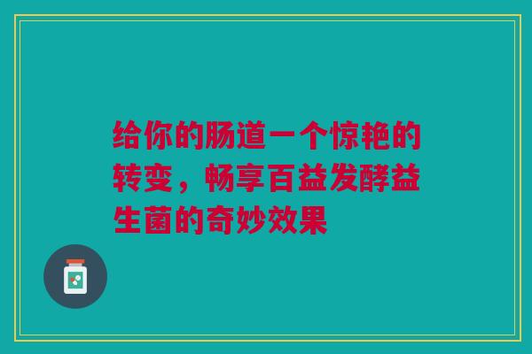 给你的肠道一个惊艳的转变，畅享百益发酵益生菌的奇妙效果