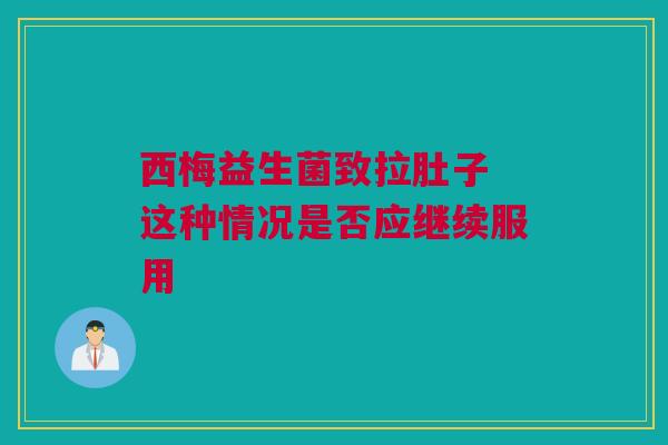 西梅益生菌致拉肚子 这种情况是否应继续服用