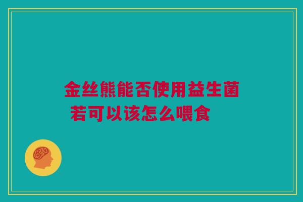 金丝熊能否使用益生菌 若可以该怎么喂食
