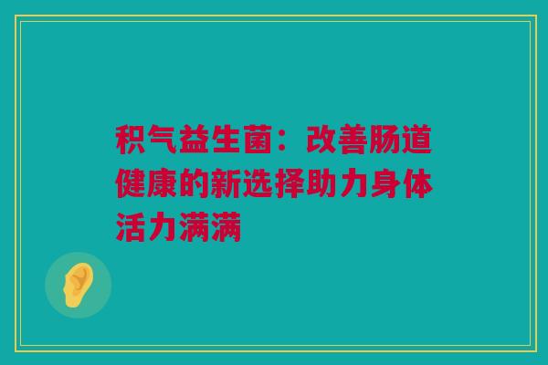 积气益生菌：改善肠道健康的新选择助力身体活力满满