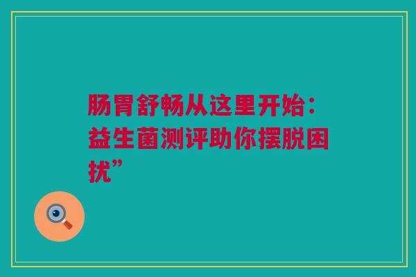 肠胃舒畅从这里开始：益生菌测评助你摆脱困扰”