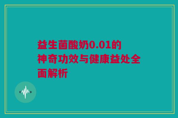 益生菌酸奶0.01的神奇功效与健康益处全面解析