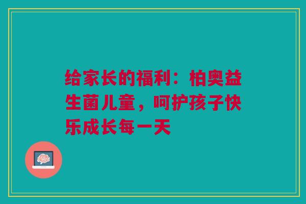 给家长的福利：柏奥益生菌儿童，呵护孩子快乐成长每一天