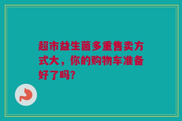 超市益生菌多重售卖方式大，你的购物车准备好了吗？