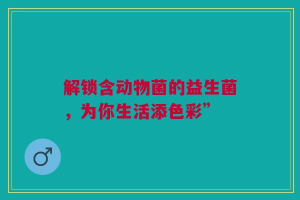 解锁含动物菌的益生菌，为你生活添色彩”