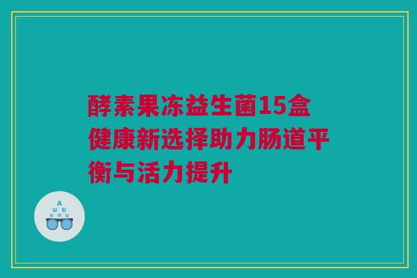 酵素果冻益生菌15盒健康新选择助力肠道平衡与活力提升