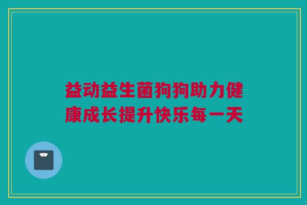 益动益生菌狗狗助力健康成长提升快乐每一天