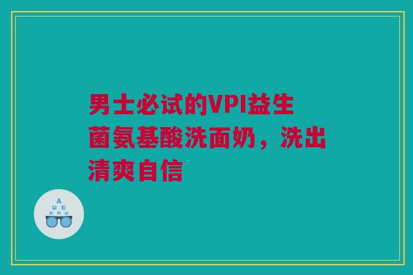 男士必试的VPI益生菌氨基酸洗面奶，洗出清爽自信