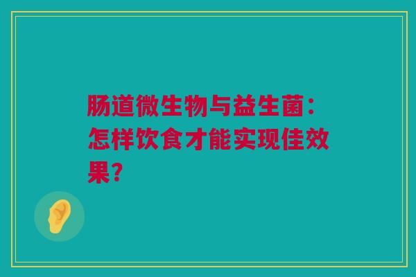 肠道微生物与益生菌：怎样饮食才能实现佳效果？
