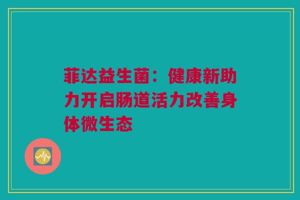菲达益生菌：健康新助力开启肠道活力改善身体微生态