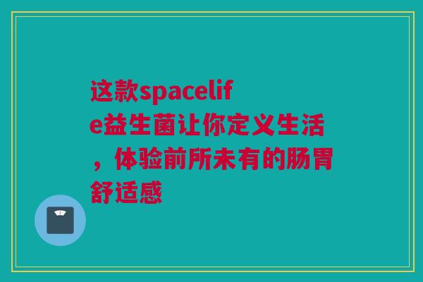 这款spacelife益生菌让你定义生活，体验前所未有的肠胃舒适感