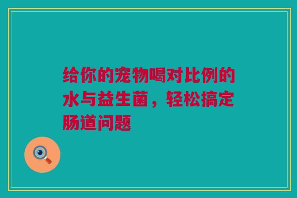 给你的宠物喝对比例的水与益生菌，轻松搞定肠道问题
