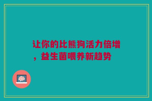 让你的比熊狗活力倍增，益生菌喂养新趋势