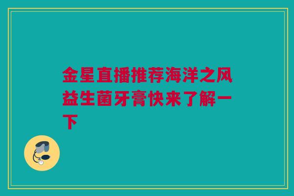 金星直播推荐海洋之风益生菌牙膏快来了解一下