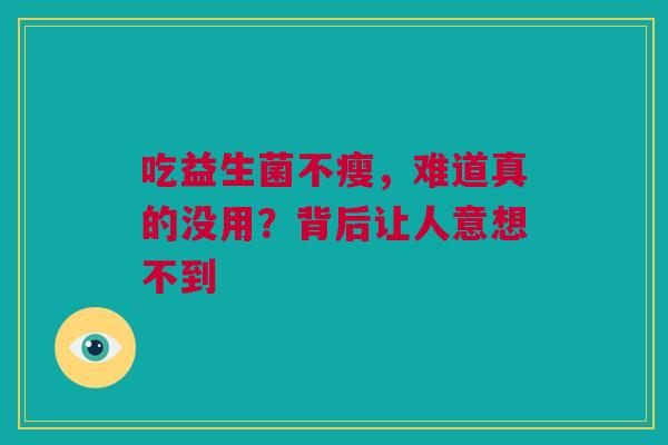 吃益生菌不瘦，难道真的没用？背后让人意想不到