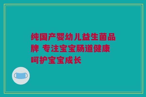 纯国产婴幼儿益生菌品牌 专注宝宝肠道健康呵护宝宝成长