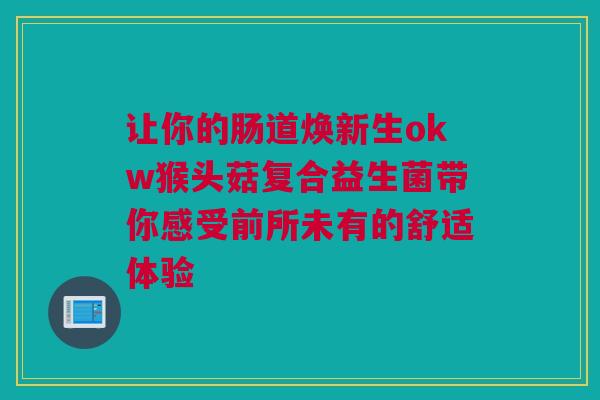 让你的肠道焕新生okw猴头菇复合益生菌带你感受前所未有的舒适体验