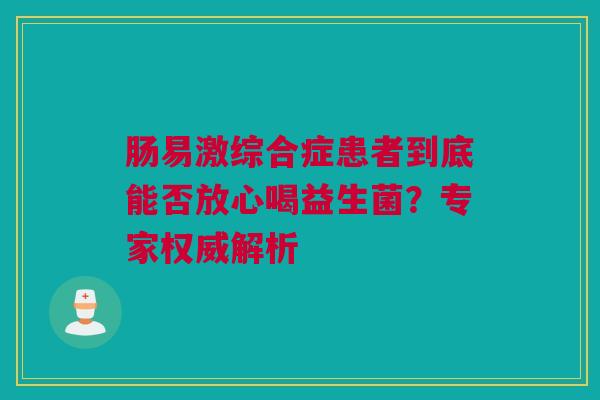 肠易激综合症患者到底能否放心喝益生菌？专家权威解析