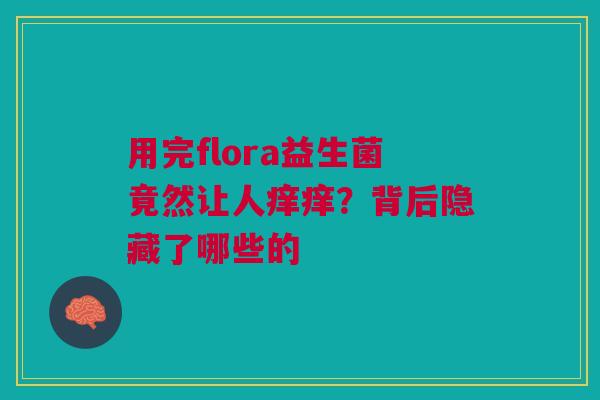 用完flora益生菌竟然让人痒痒？背后隐藏了哪些的
