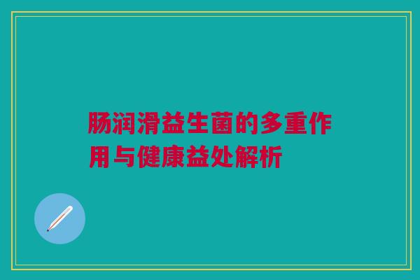 肠润滑益生菌的多重作用与健康益处解析
