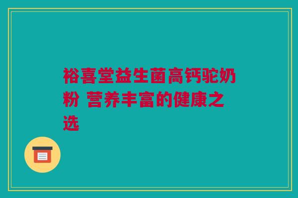裕喜堂益生菌高钙驼奶粉 营养丰富的健康之选