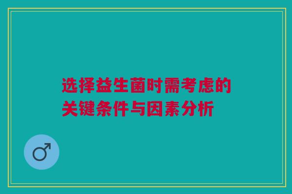 选择益生菌时需考虑的关键条件与因素分析