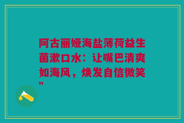 阿古丽娅海盐薄荷益生菌漱口水：让嘴巴清爽如海风，焕发自信微笑”