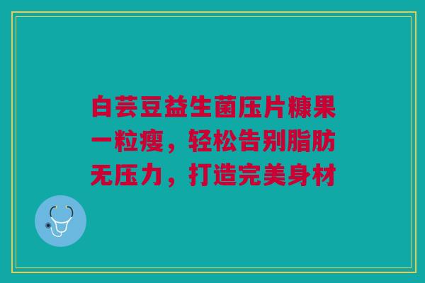 白芸豆益生菌压片糠果一粒瘦,轻松告别脂肪无压力,打造完美身材 白芸豆益生菌压片糠果一粒瘦,轻松告别脂肪无压力,打造完美身材