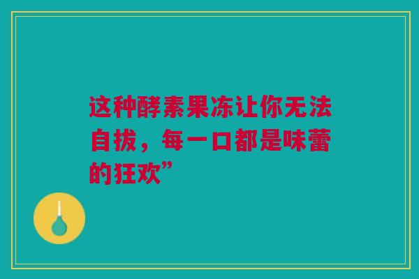 这种酵素果冻让你无法自拔，每一口都是味蕾的狂欢”