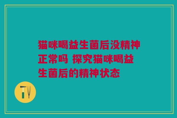 猫咪喝益生菌后没精神正常吗 探究猫咪喝益生菌后的精神状态