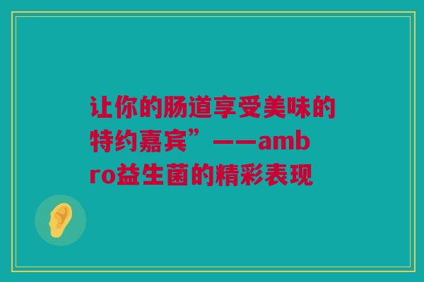 让你的肠道享受美味的特约嘉宾”——ambro益生菌的精彩表现