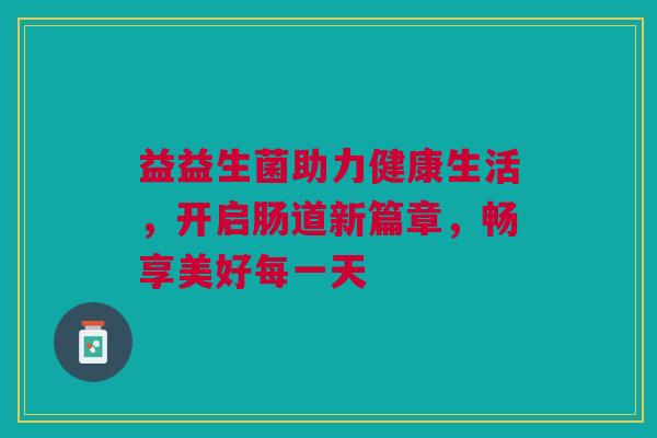 益益生菌助力健康生活，开启肠道新篇章，畅享美好每一天