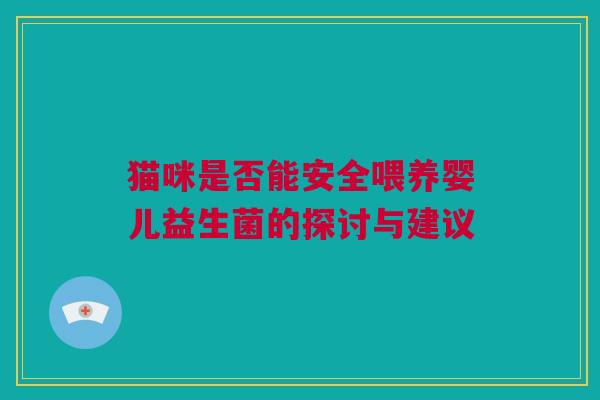 猫咪是否能安全喂养婴儿益生菌的探讨与建议 猫咪是否能安全喂养婴儿益生菌的探讨与建议