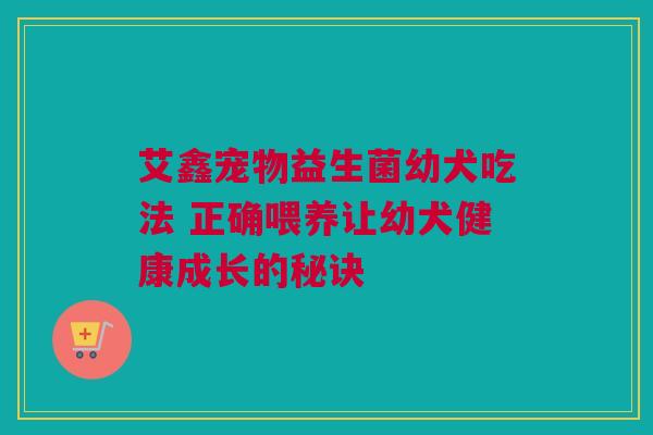 艾鑫宠物益生菌幼犬吃法 正确喂养让幼犬健康成长的秘诀