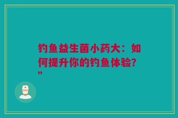 钓鱼益生菌小药大：如何提升你的钓鱼体验？”