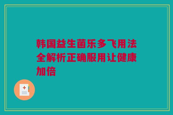 韩国益生菌乐多飞用法全解析正确服用让健康加倍