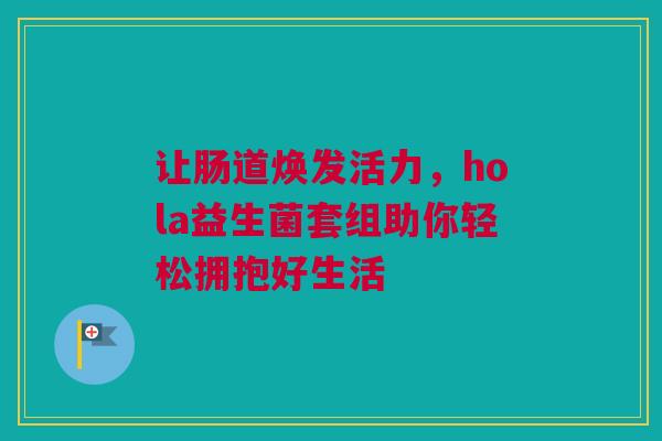 让肠道焕发活力，hola益生菌套组助你轻松拥抱好生活