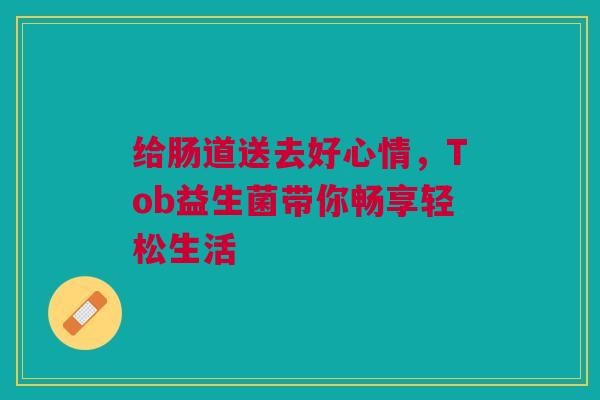 给肠道送去好心情，Tob益生菌带你畅享轻松生活
