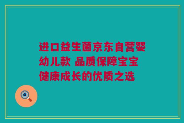 进口益生菌京东自营婴幼儿款 品质保障宝宝健康成长的优质之选