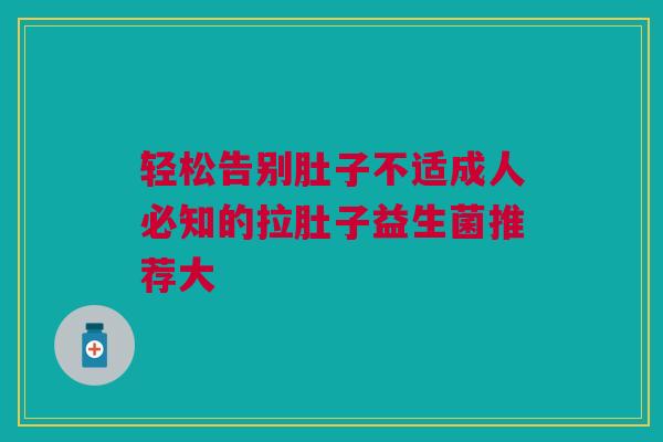 轻松告别肚子不适成人必知的拉肚子益生菌推荐大