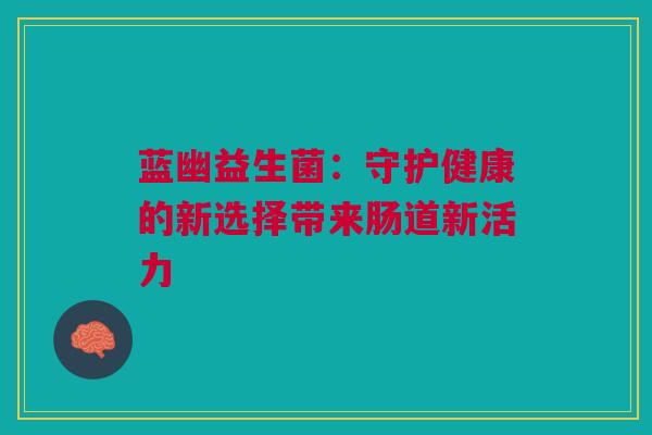 蓝幽益生菌:守护健康的新选择带来肠道新活力 蓝幽益生菌:守护健康的新选择带来肠道新活力