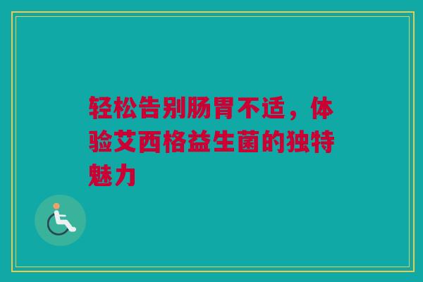 轻松告别肠胃不适，体验艾西格益生菌的独特魅力