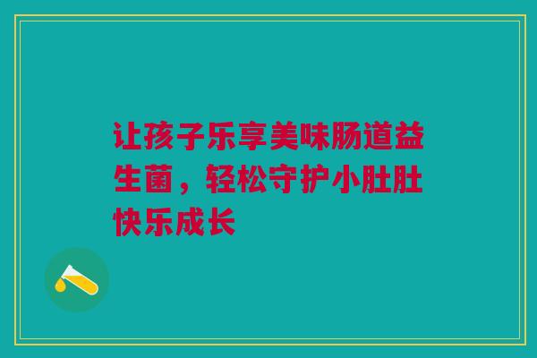 让孩子乐享美味肠道益生菌,轻松守护小肚肚快乐成长 让孩子乐享美味肠道益生菌,轻松守护小肚肚快乐成长