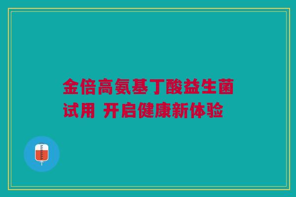 金倍高氨基丁酸益生菌试用 开启健康新体验