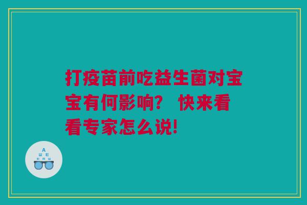 打疫苗前吃益生菌对宝宝有何影响? 快来看看专家怎么说! 打疫苗前吃益生菌对宝宝有何影响? 快来看看专家怎么说!