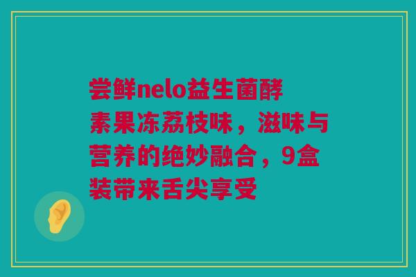 尝鲜nelo益生菌酵素果冻荔枝味，滋味与营养的绝妙融合，9盒装带来舌尖享受