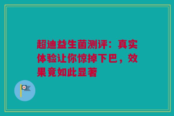 超迪益生菌测评：真实体验让你惊掉下巴，效果竟如此显著